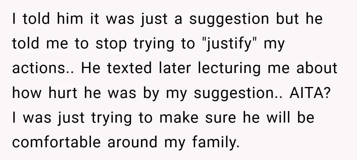 I told him it was just a suggestion but he told me to stop trying to "justify" my actions.. He texted later lecturing me about how hurt he was by...