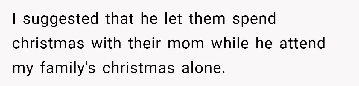 I suggested that he let them spend christmas with their mom while he attend my family's christmas alone.