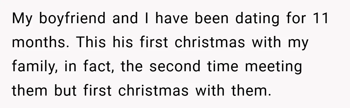 My boyfriend and I have been dating for 11 months. This his first christmas with my family, in fact, the second time meeting them but first christmas with them.