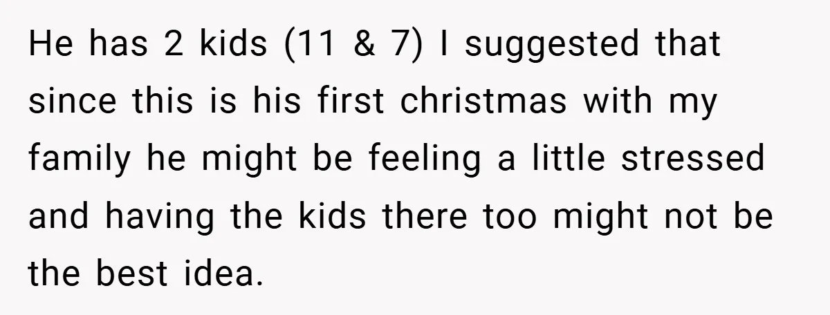 He has 2 kids (11 & 7) I suggested that since this is his first christmas with my family he might be feeling a little stressed and having the kids...