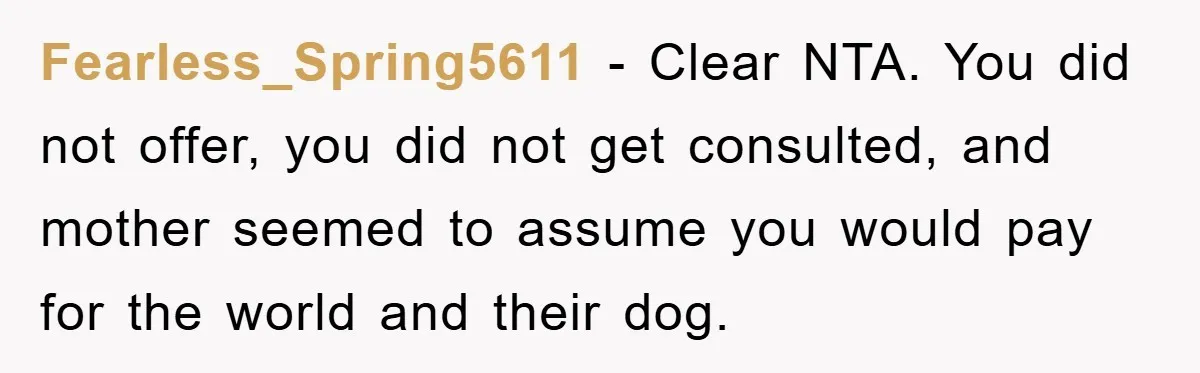 Fearless_Spring5611 − Clear NTA. You did not offer, you did not get consulted, and mother seemed to assume you would pay for the world and their dog.