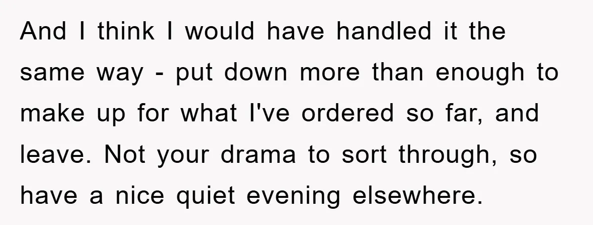 And I think I would have handled it the same way - put down more than enough to make up for what I've ordered so far, and leave. Not your...