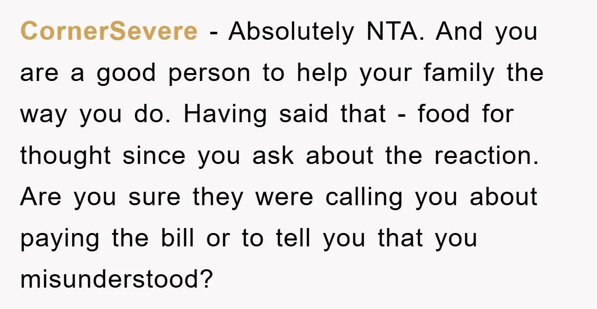 CornerSevere − Absolutely NTA. And you are a good person to help your family the way you do. Having said that - food for thought since you ask about the...