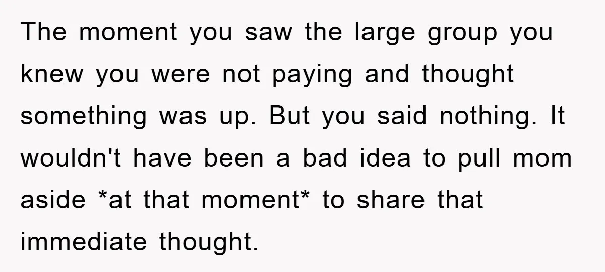 The moment you saw the large group you knew you were not paying and thought something was up. But you said nothing. It wouldn't have been a bad idea to...