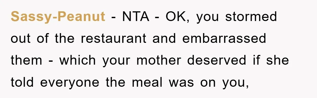 Sassy-Peanut − NTA - OK, you stormed out of the restaurant and embarrassed them - which your mother deserved if she told everyone the meal was on you,