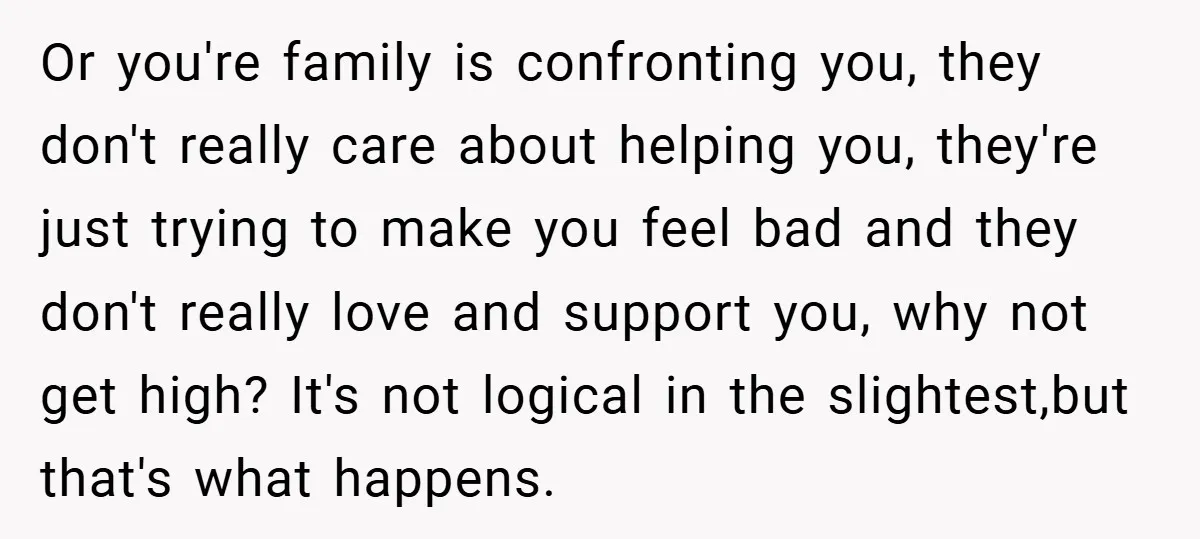 Or you're family is confronting you, they don't really care about helping you, they're just trying to make you feel bad and they don't really love and support you, why...