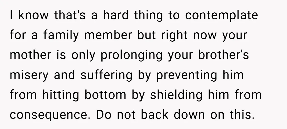 I know that's a hard thing to contemplate for a family member but right now your mother is only prolonging your brother's misery and suffering by preventing him from hitting...