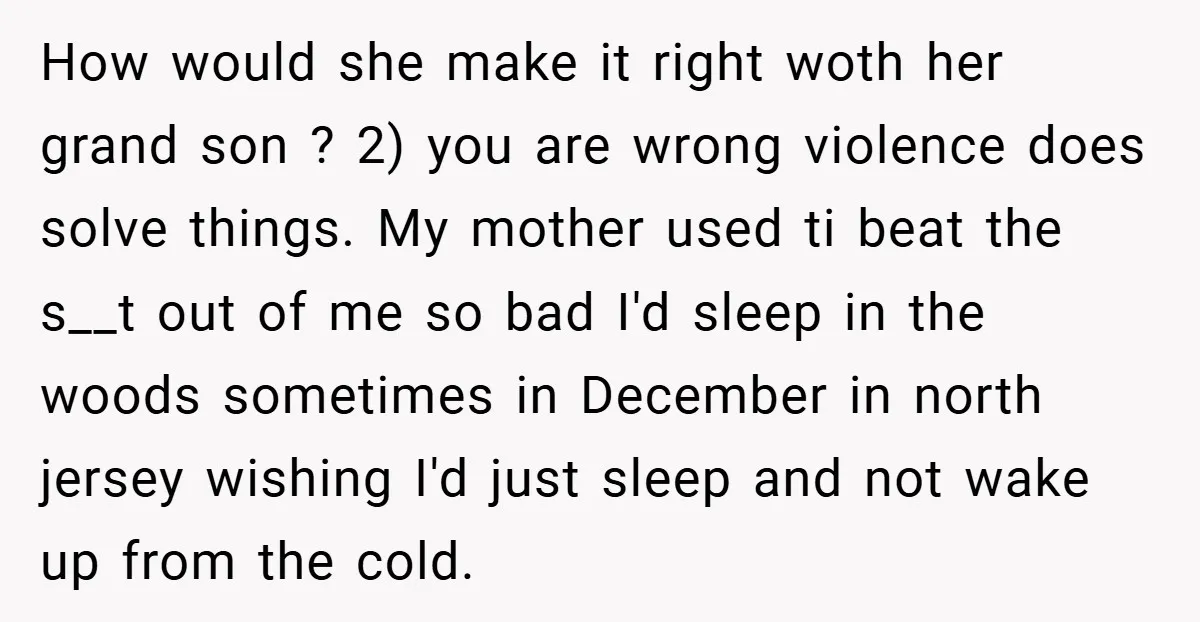 How would she make it right woth her grand son ? 2) you are wrong violence does solve things. My mother used ti beat the s__t out of me so...