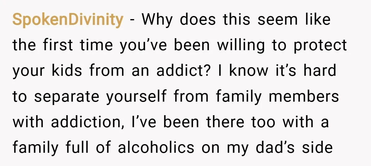 SpokenDivinity − Why does this seem like the first time you’ve been willing to protect your kids from an addict? I know it’s hard to separate yourself from family members...