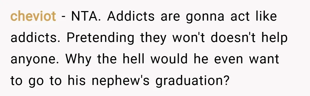 cheviot − NTA. Addicts are gonna act like addicts. Pretending they won't doesn't help anyone. Why the hell would he even want to go to his nephew's graduation?