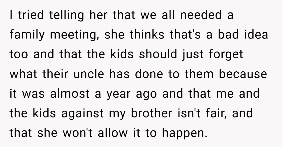 I tried telling her that we all needed a family meeting, she thinks that's a bad idea too and that the kids should just forget what their uncle has done...