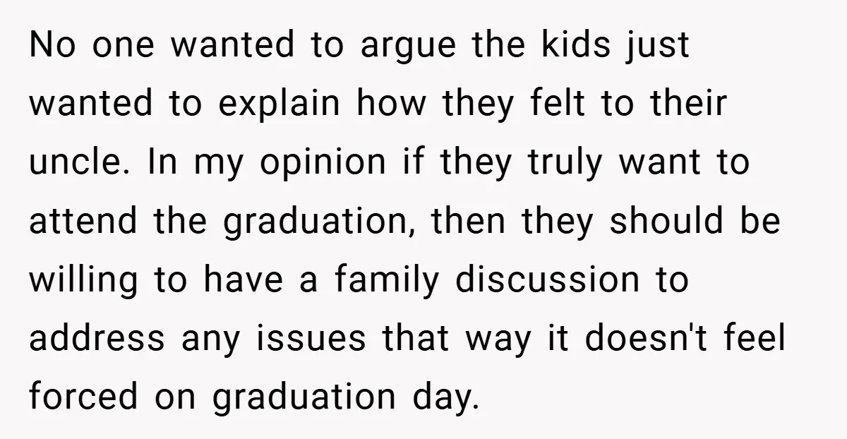 No one wanted to argue the kids just wanted to explain how they felt to their uncle. In my opinion if they truly want to attend the graduation, then they...