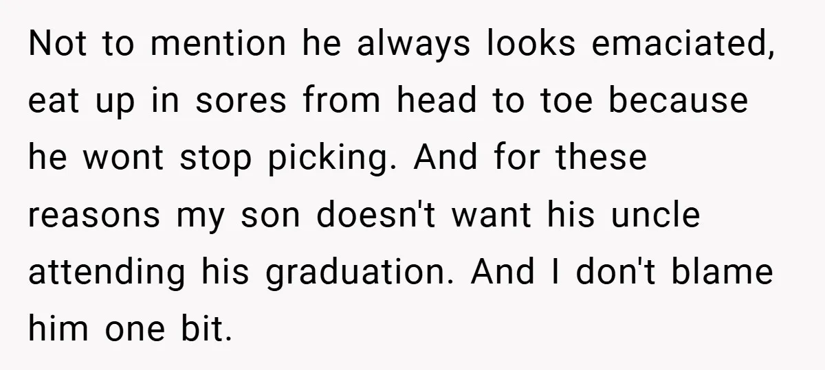 Not to mention he always looks emaciated, eat up in sores from head to toe because he wont stop picking. And for these reasons my son doesn't want his uncle...