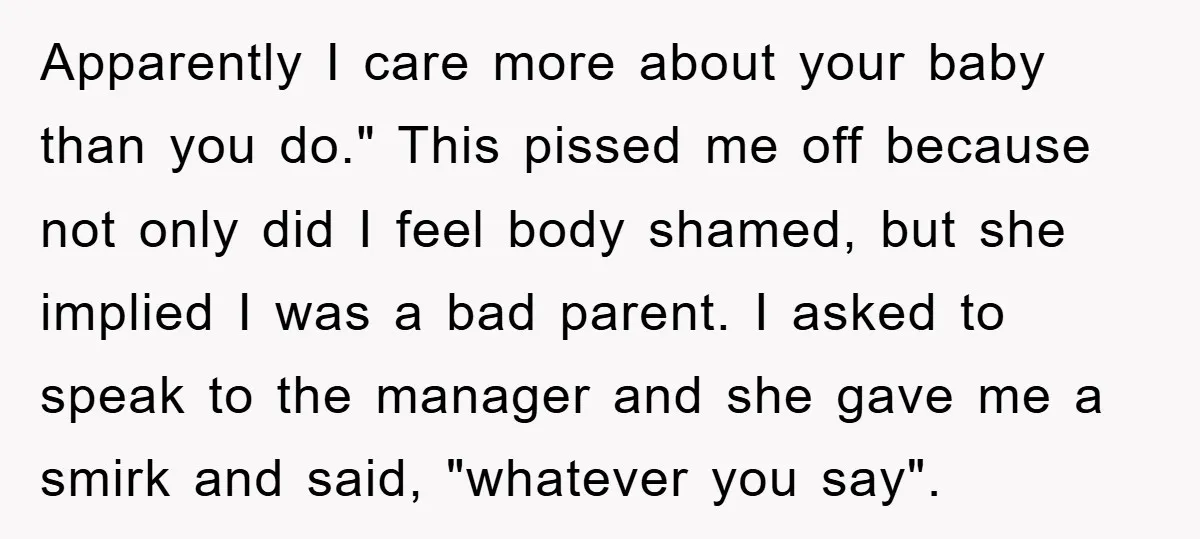 Apparently I care more about your baby than you do." This pissed me off because not only did I feel body shamed, but she implied I was a bad parent....