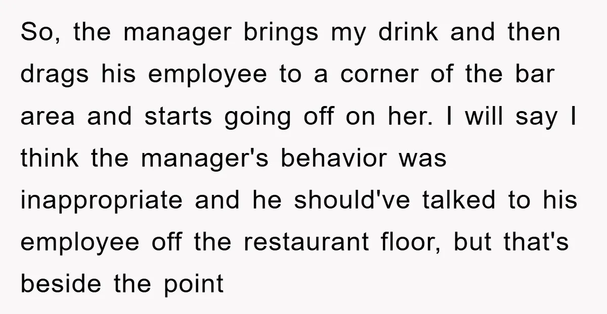 So, the manager brings my drink and then drags his employee to a corner of the bar area and starts going off on her. I will say I think the...