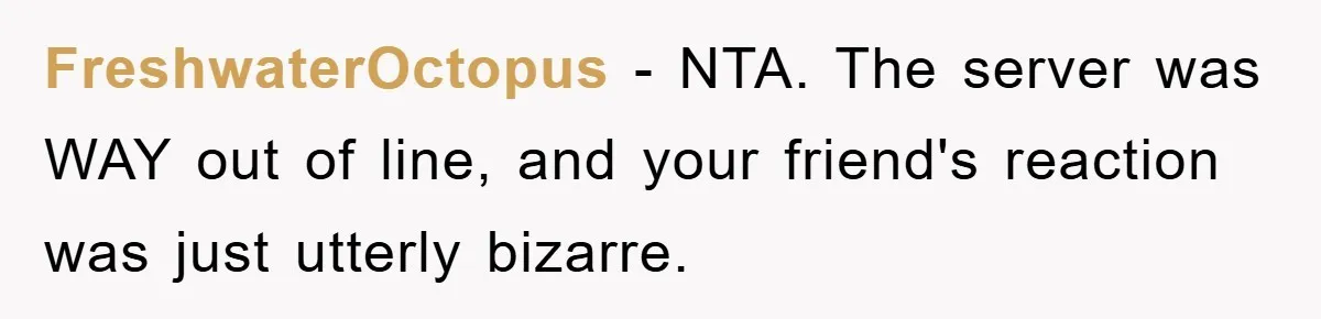 FreshwaterOctopus − NTA. The server was WAY out of line, and your friend's reaction was just utterly bizarre.