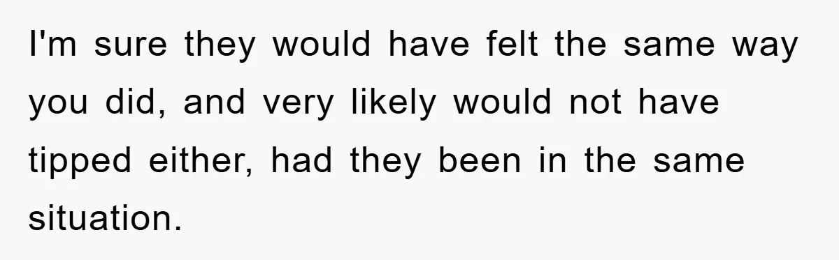 I'm sure they would have felt the same way you did, and very likely would not have tipped either, had they been in the same situation.