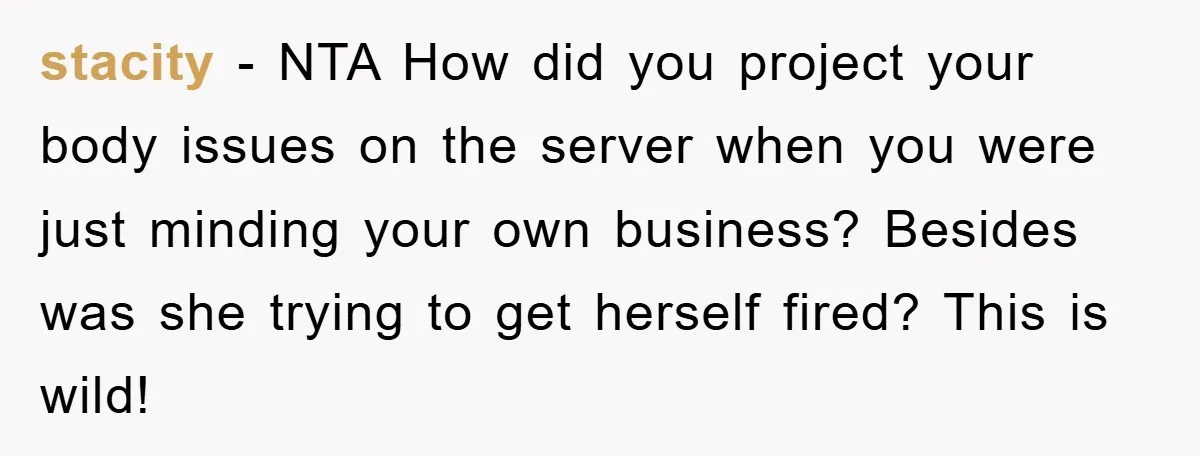 stacity − NTA How did you project your body issues on the server when you were just minding your own business? Besides was she trying to get herself fired? This...