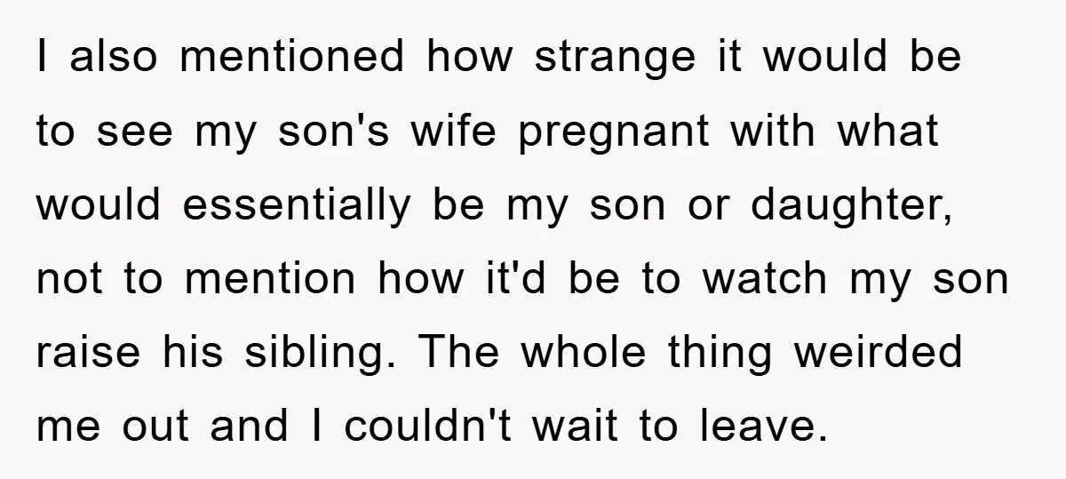I also mentioned how strange it would be to see my son's wife pregnant with what would essentially be my son or daughter, not to mention how it'd be to...