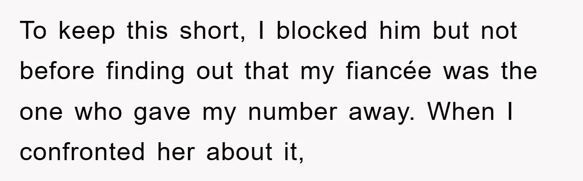 To keep this short, I blocked him but not before finding out that my fiancée was the one who gave my number away. When I confronted her about it,