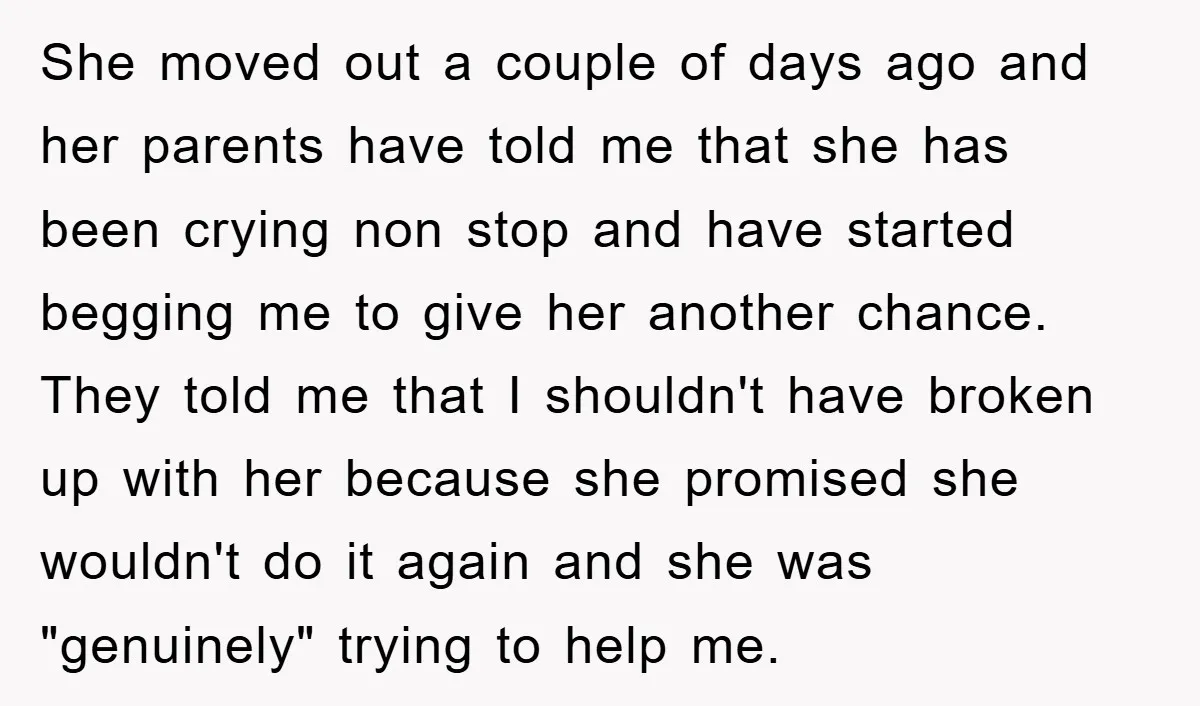 She moved out a couple of days ago and her parents have told me that she has been crying non stop and have started begging me to give her another...