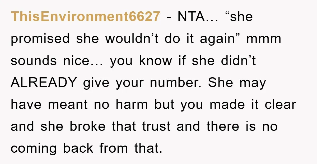 ThisEnvironment6627 − NTA… “she promised she wouldn’t do it again” mmm sounds nice… you know if she didn’t ALREADY give your number. She may have meant no harm but you...