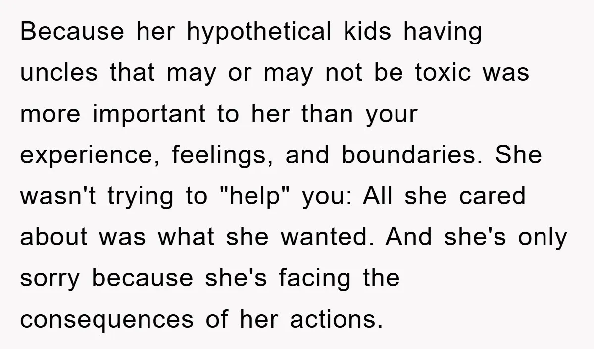 Because her hypothetical kids having uncles that may or may not be toxic was more important to her than your experience, feelings, and boundaries. She wasn't trying to "help" you:...