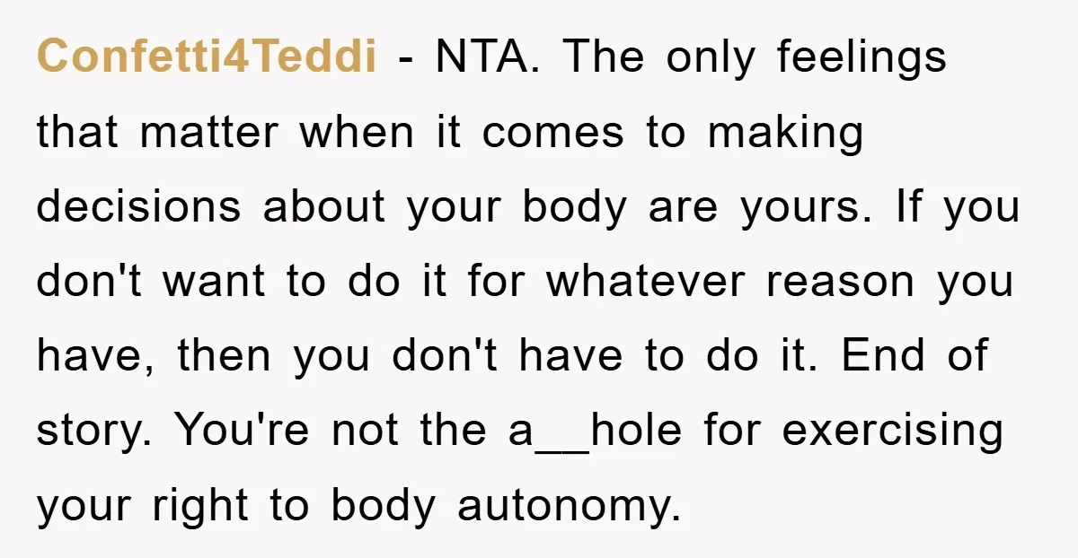 Confetti4Teddi − NTA. The only feelings that matter when it comes to making decisions about your body are yours. If you don't want to do it for whatever reason you...