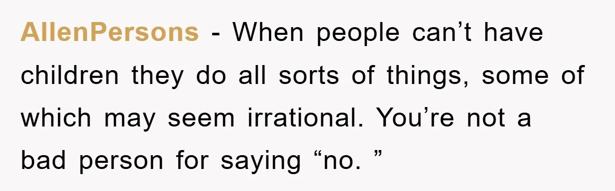 AllenPersons − When people can’t have children they do all sorts of things, some of which may seem irrational. You’re not a bad person for saying “no. ”