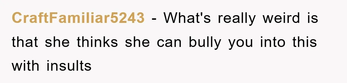 CraftFamiliar5243 − What's really weird is that she thinks she can bully you into this with insults