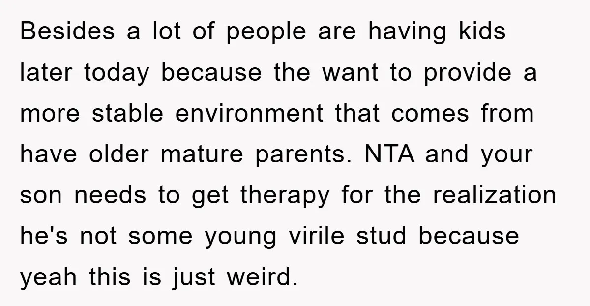 Besides a lot of people are having kids later today because the want to provide a more stable environment that comes from have older mature parents. NTA and your son...