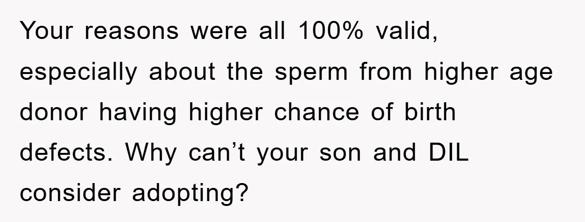 Your reasons were all 100% valid, especially about the sperm from higher age donor having higher chance of birth defects. Why can’t your son and DIL consider adopting?