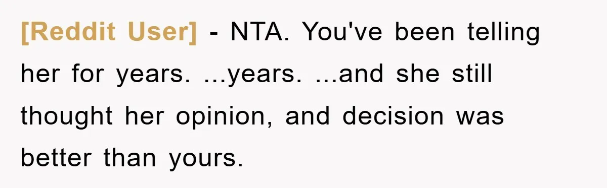 [Reddit User] − NTA. You've been telling her for years. ...years. ...and she still thought her opinion, and decision was better than yours.