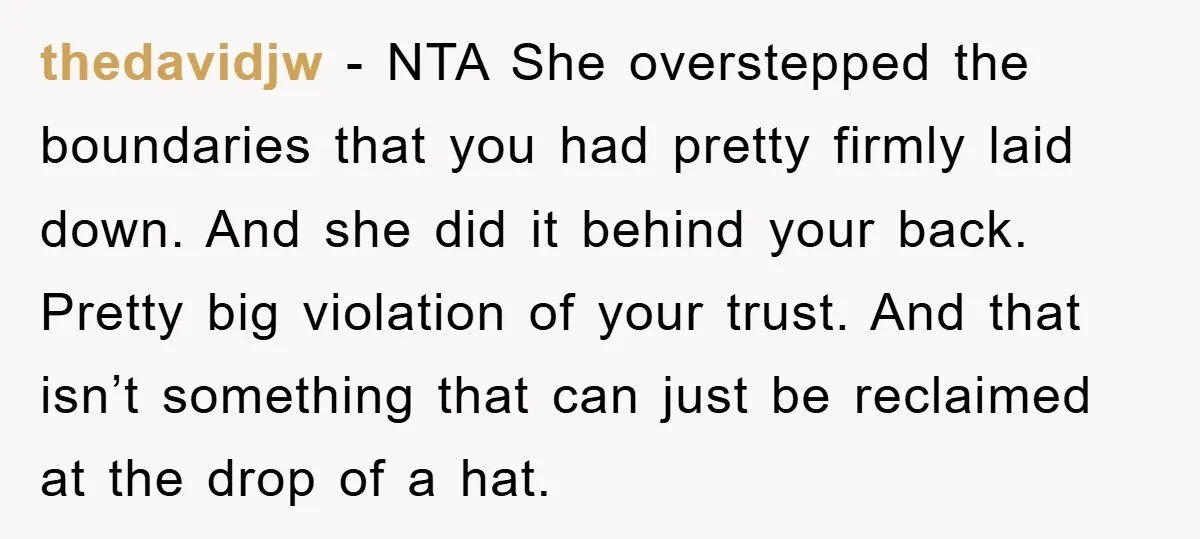 thedavidjw − NTA She overstepped the boundaries that you had pretty firmly laid down. And she did it behind your back. Pretty big violation of your trust. And that isn’t...