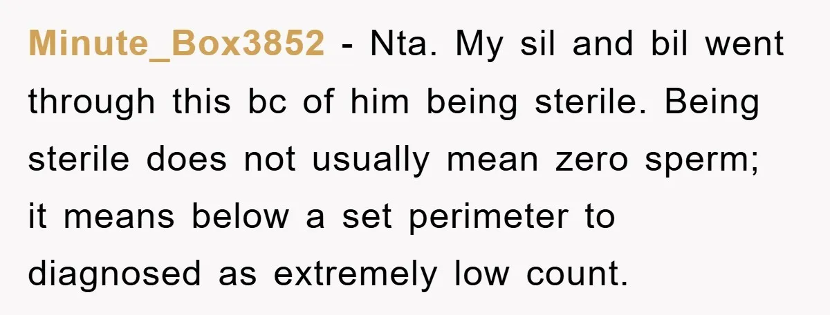 Minute_Box3852 − Nta. My sil and bil went through this bc of him being sterile. Being sterile does not usually mean zero sperm; it means below a set perimeter to...