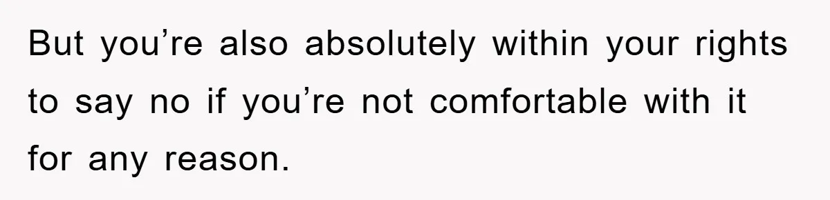 But you’re also absolutely within your rights to say no if you’re not comfortable with it for any reason.