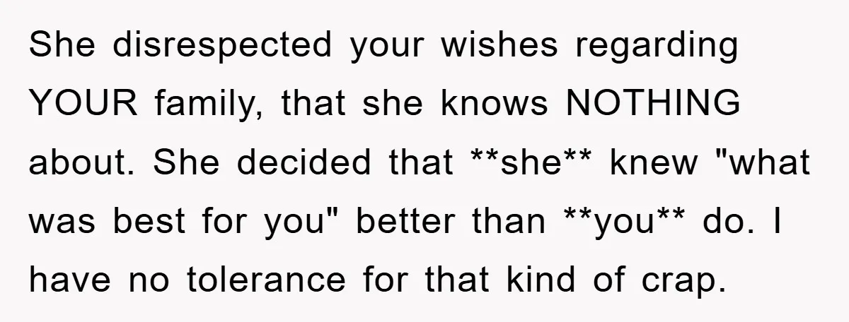 She disrespected your wishes regarding YOUR family, that she knows NOTHING about. She decided that **she** knew "what was best for you" better than **you** do. I have no tolerance...