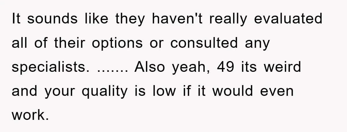 It sounds like they haven't really evaluated all of their options or consulted any specialists. ....... Also yeah, 49 its weird and your quality is low if it would even...