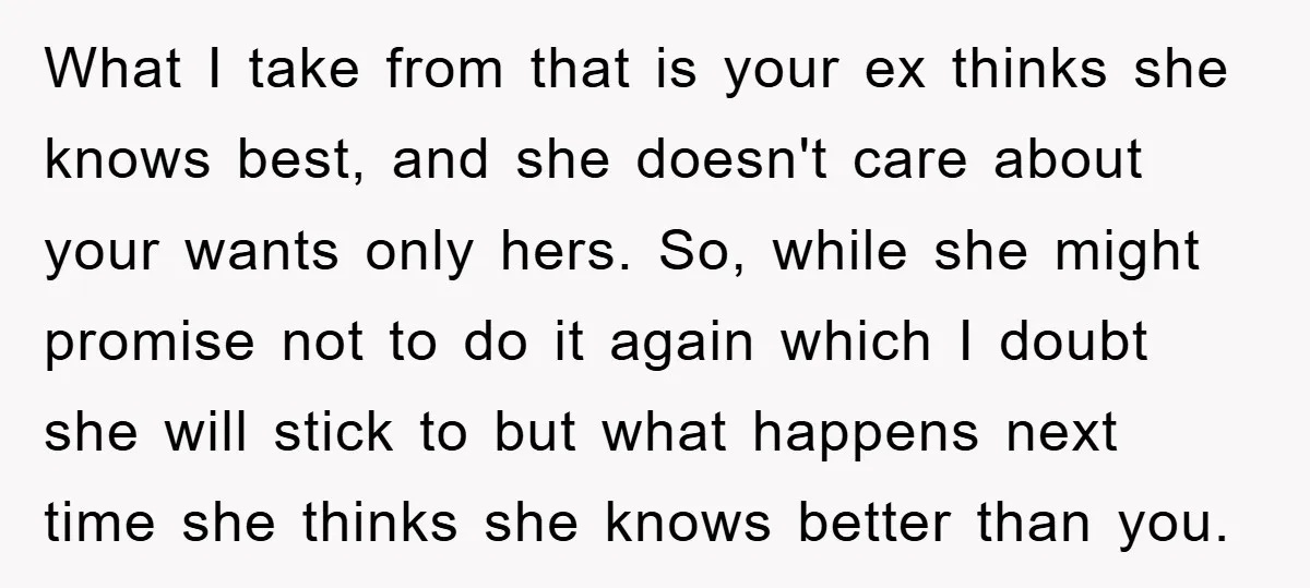 What I take from that is your ex thinks she knows best, and she doesn't care about your wants only hers. So, while she might promise not to do it...