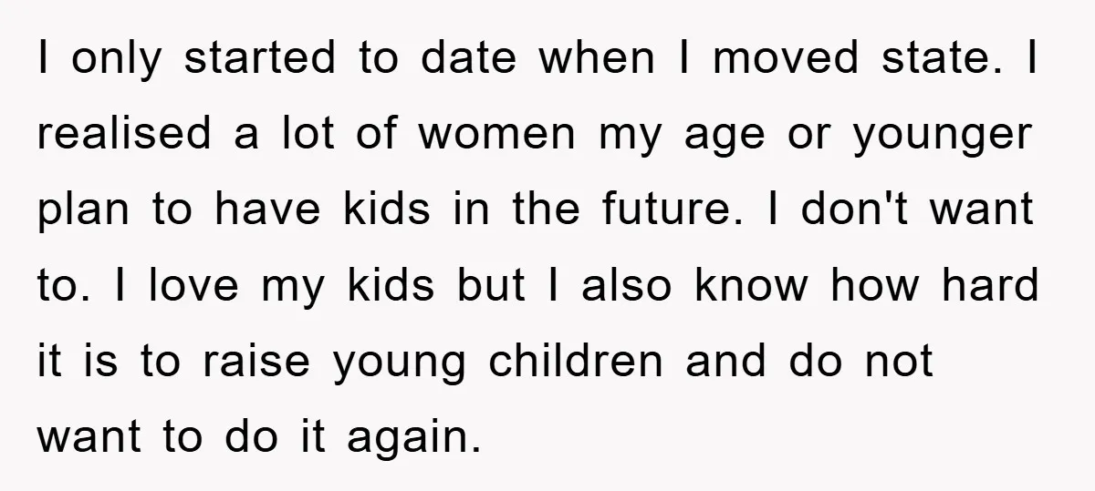 I only started to date when I moved state. I realised a lot of women my age or younger plan to have kids in the future. I don't want to....