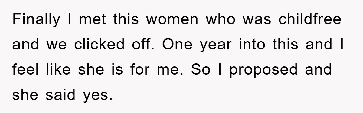 Finally I met this women who was childfree and we clicked off. One year into this and I feel like she is for me. So I proposed and she said...