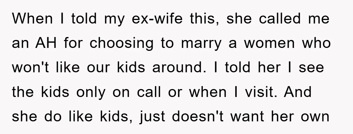When I told my ex-wife this, she called me an AH for choosing to marry a women who won't like our kids around. I told her I see the kids...