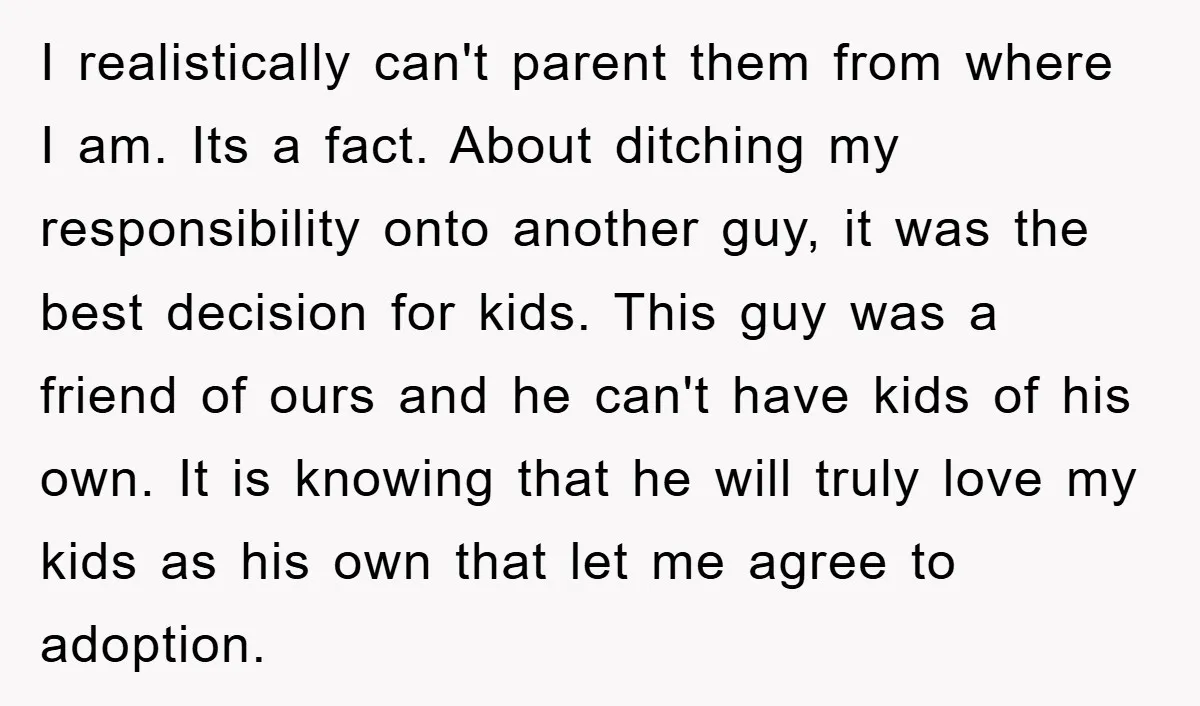 I realistically can't parent them from where I am. Its a fact. About ditching my responsibility onto another guy, it was the best decision for kids. This guy was a...