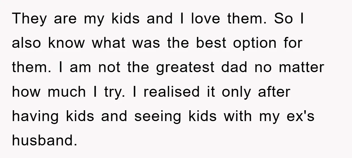 They are my kids and I love them. So I also know what was the best option for them. I am not the greatest dad no matter how much I...