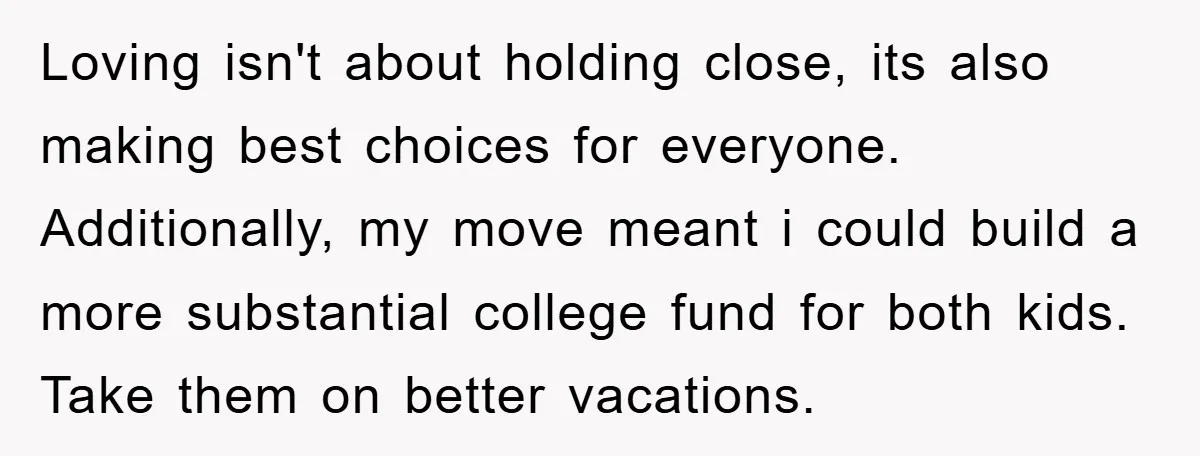 Loving isn't about holding close, its also making best choices for everyone. Additionally, my move meant i could build a more substantial college fund for both kids. Take them on...