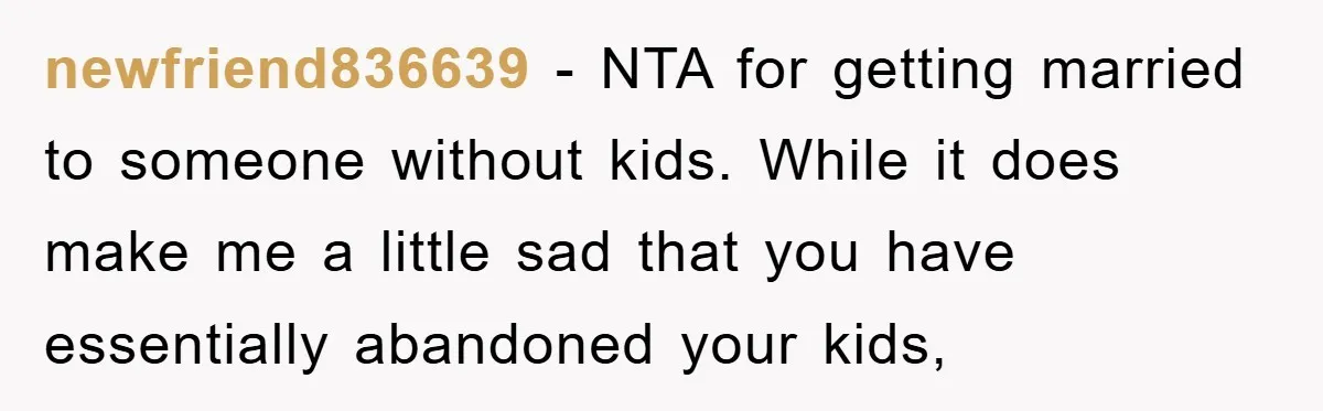 newfriend836639 − NTA for getting married to someone without kids. While it does make me a little sad that you have essentially abandoned your kids,