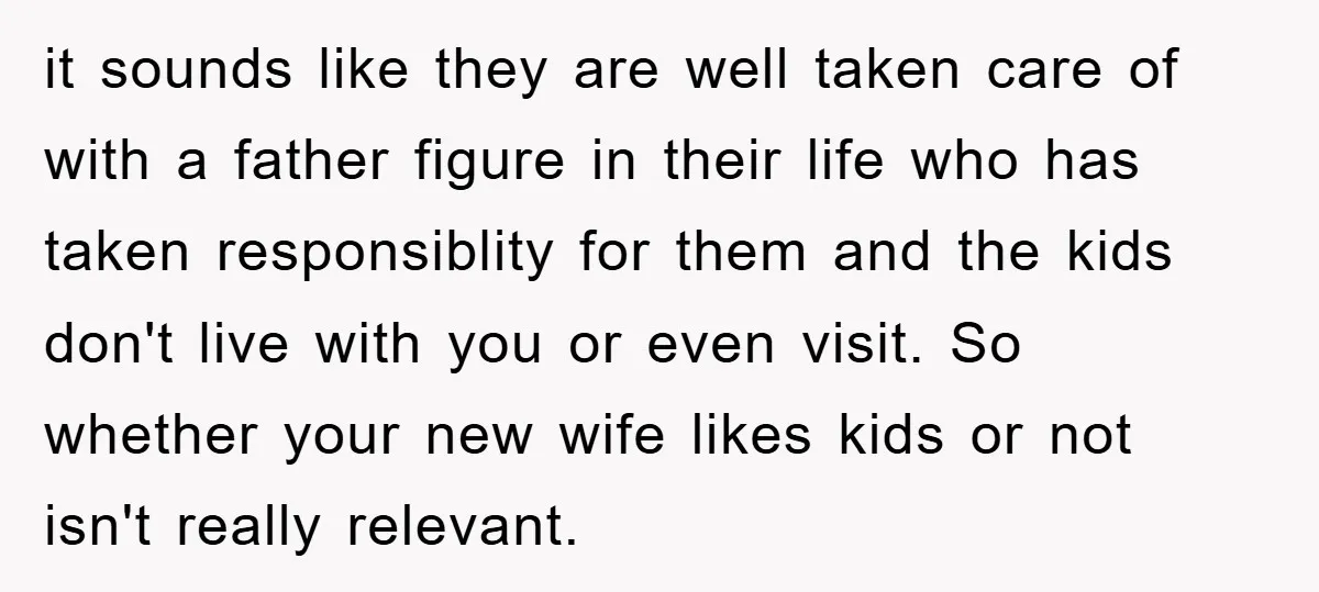 it sounds like they are well taken care of with a father figure in their life who has taken responsiblity for them and the kids don't live with you or...