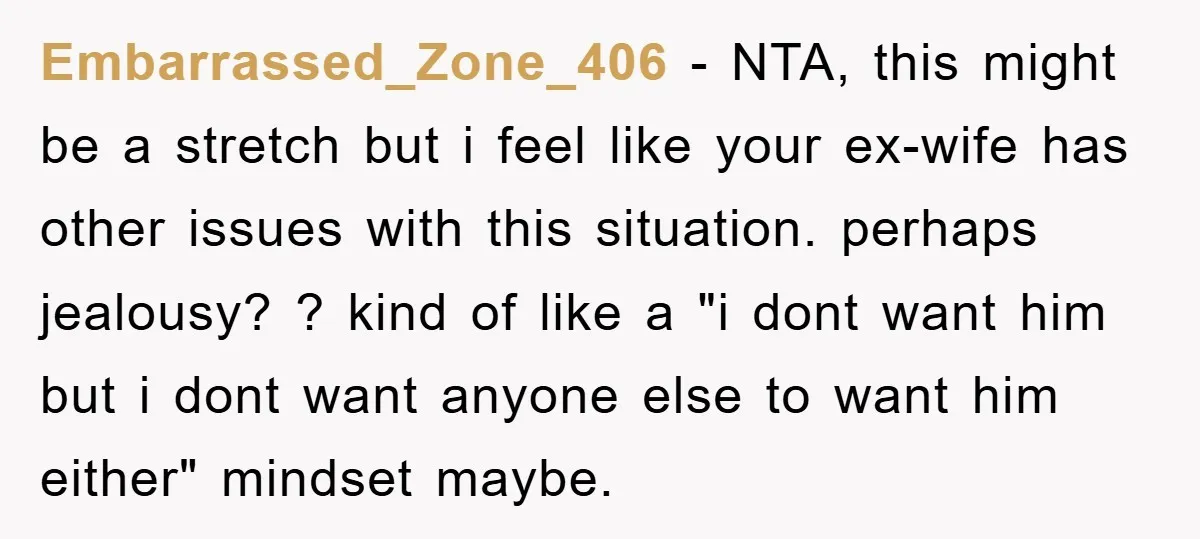 Embarrassed_Zone_406 − NTA, this might be a stretch but i feel like your ex-wife has other issues with this situation. perhaps jealousy? ? kind of like a "i dont want...