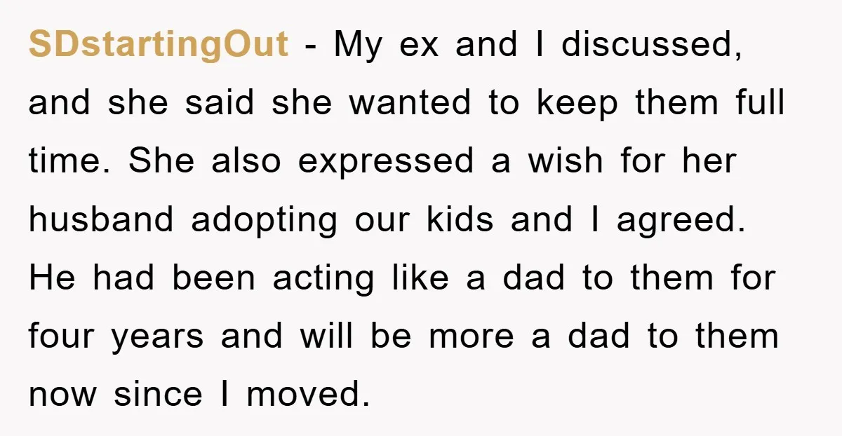 SDstartingOut − My ex and I discussed, and she said she wanted to keep them full time. She also expressed a wish for her husband adopting our kids and I...