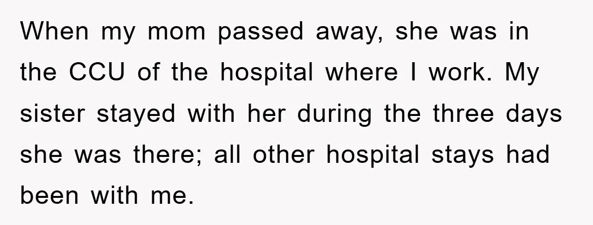 When my mom passed away, she was in the CCU of the hospital where I work. My sister stayed with her during the three days she was there; all other...